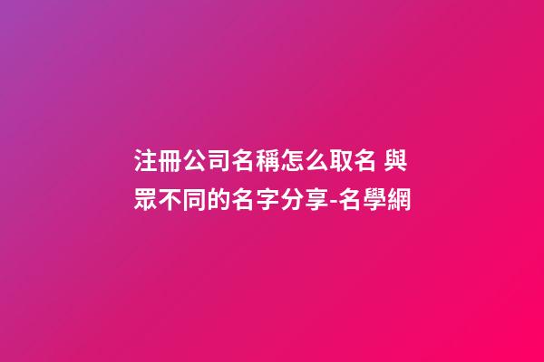 注冊公司名稱怎么取名 與眾不同的名字分享-名學網-第1張-公司起名-玄機派